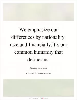 We emphasize our differences by nationality, race and financially.It’s our common humanity that defines us Picture Quote #1
