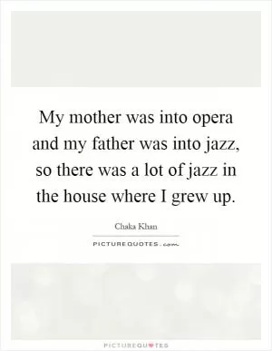 My mother was into opera and my father was into jazz, so there was a lot of jazz in the house where I grew up Picture Quote #1