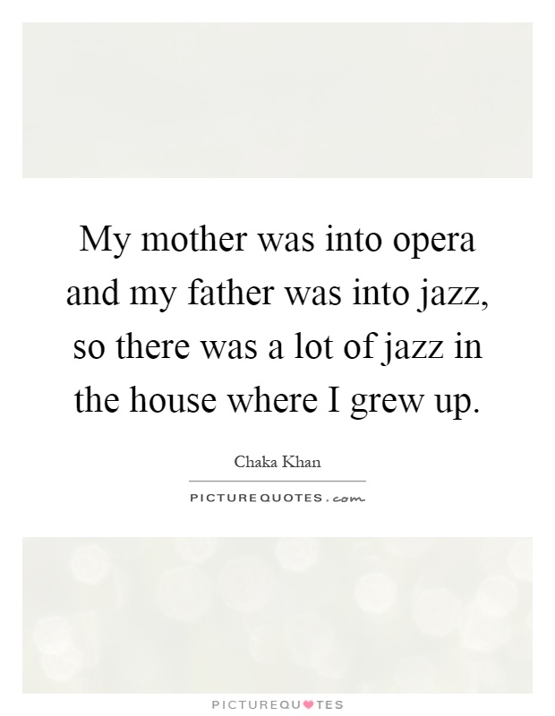 My mother was into opera and my father was into jazz, so there was a lot of jazz in the house where I grew up Picture Quote #1