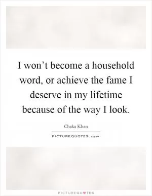 I won’t become a household word, or achieve the fame I deserve in my lifetime because of the way I look Picture Quote #1