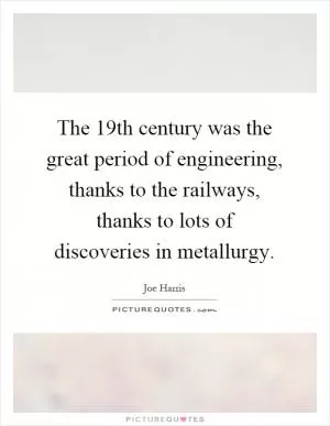 The 19th century was the great period of engineering, thanks to the railways, thanks to lots of discoveries in metallurgy Picture Quote #1