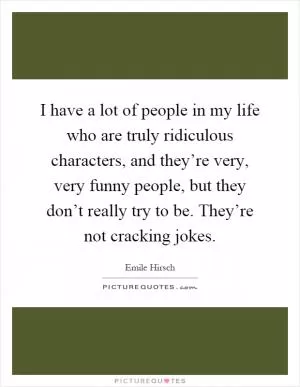 I have a lot of people in my life who are truly ridiculous characters, and they’re very, very funny people, but they don’t really try to be. They’re not cracking jokes Picture Quote #1