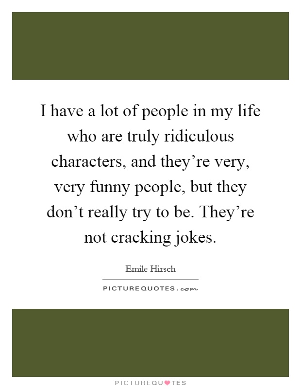 I have a lot of people in my life who are truly ridiculous characters, and they're very, very funny people, but they don't really try to be. They're not cracking jokes Picture Quote #1