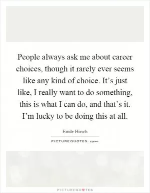 People always ask me about career choices, though it rarely ever seems like any kind of choice. It’s just like, I really want to do something, this is what I can do, and that’s it. I’m lucky to be doing this at all Picture Quote #1