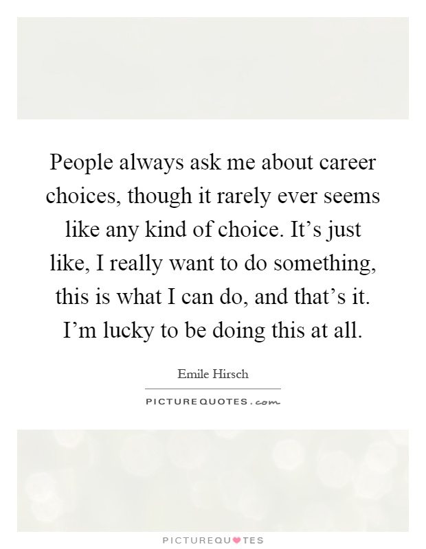 People always ask me about career choices, though it rarely ever seems like any kind of choice. It's just like, I really want to do something, this is what I can do, and that's it. I'm lucky to be doing this at all Picture Quote #1