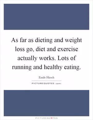 As far as dieting and weight loss go, diet and exercise actually works. Lots of running and healthy eating Picture Quote #1