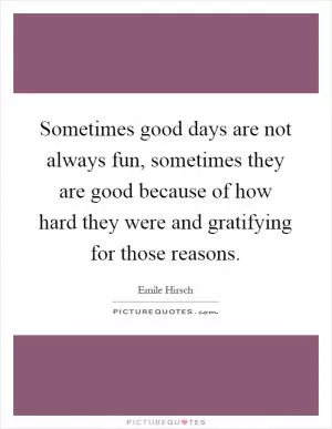 Sometimes good days are not always fun, sometimes they are good because of how hard they were and gratifying for those reasons Picture Quote #1