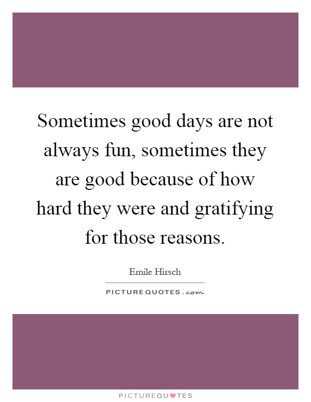Sometimes good days are not always fun, sometimes they are good because of how hard they were and gratifying for those reasons Picture Quote #1