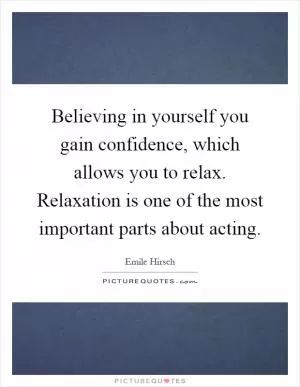 Believing in yourself you gain confidence, which allows you to relax. Relaxation is one of the most important parts about acting Picture Quote #1