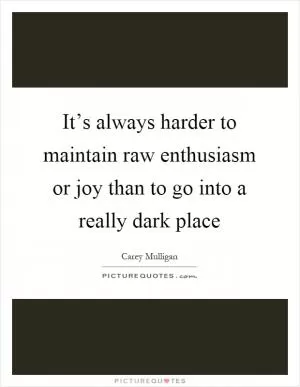 It’s always harder to maintain raw enthusiasm or joy than to go into a really dark place Picture Quote #1