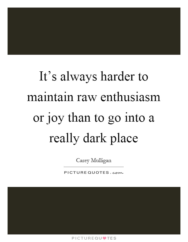 It's always harder to maintain raw enthusiasm or joy than to go into a really dark place Picture Quote #1