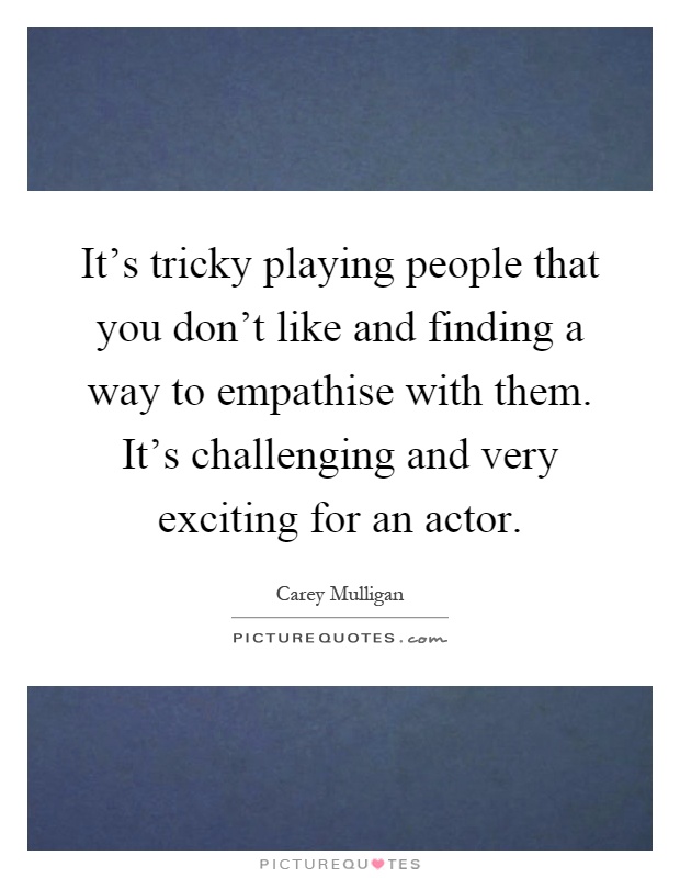 It's tricky playing people that you don't like and finding a way to empathise with them. It's challenging and very exciting for an actor Picture Quote #1