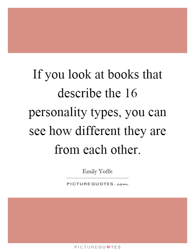 If you look at books that describe the 16 personality types, you can see how different they are from each other Picture Quote #1