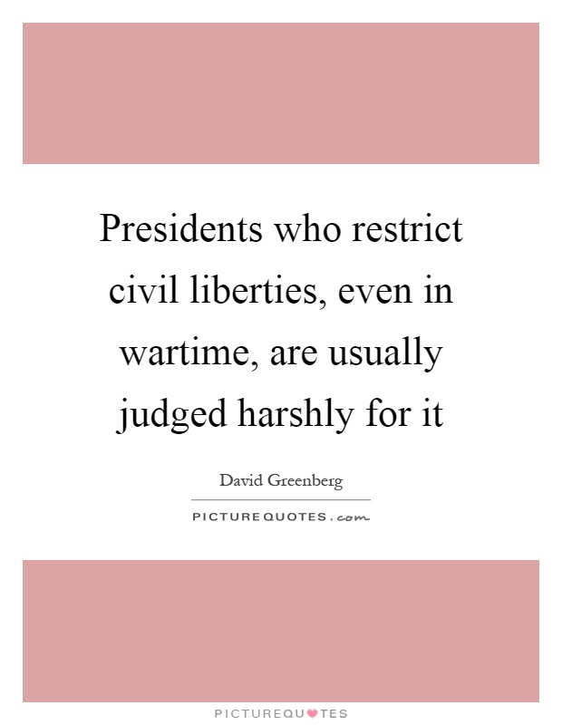 Presidents who restrict civil liberties, even in wartime, are usually judged harshly for it Picture Quote #1