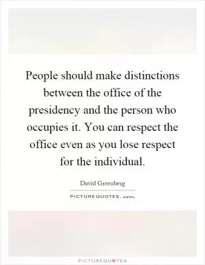 People should make distinctions between the office of the presidency and the person who occupies it. You can respect the office even as you lose respect for the individual Picture Quote #1