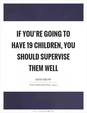 If you’re going to have 19 children, you should supervise them well Picture Quote #1
