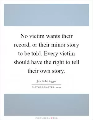 No victim wants their record, or their minor story to be told. Every victim should have the right to tell their own story Picture Quote #1