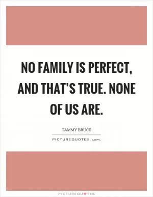 No family is perfect, and that’s true. None of us are Picture Quote #1