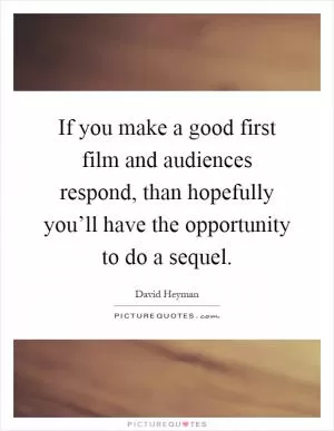 If you make a good first film and audiences respond, than hopefully you’ll have the opportunity to do a sequel Picture Quote #1