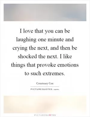 I love that you can be laughing one minute and crying the next, and then be shocked the next. I like things that provoke emotions to such extremes Picture Quote #1