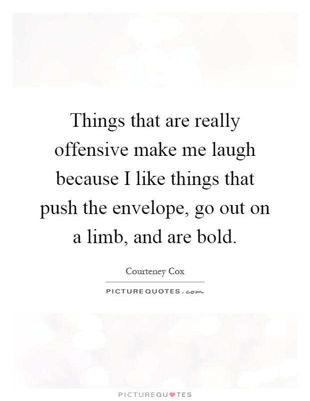 Things that are really offensive make me laugh because I like things that push the envelope, go out on a limb, and are bold Picture Quote #1