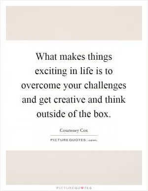 What makes things exciting in life is to overcome your challenges and get creative and think outside of the box Picture Quote #1