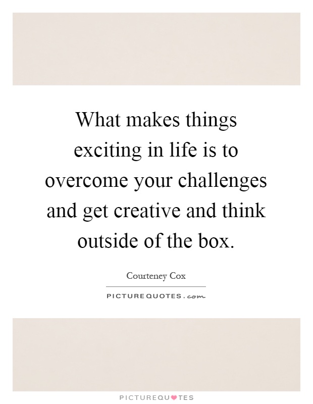 What makes things exciting in life is to overcome your challenges and get creative and think outside of the box Picture Quote #1