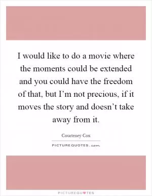 I would like to do a movie where the moments could be extended and you could have the freedom of that, but I’m not precious, if it moves the story and doesn’t take away from it Picture Quote #1