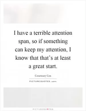 I have a terrible attention span, so if something can keep my attention, I know that that’s at least a great start Picture Quote #1
