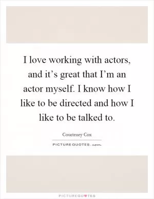 I love working with actors, and it’s great that I’m an actor myself. I know how I like to be directed and how I like to be talked to Picture Quote #1