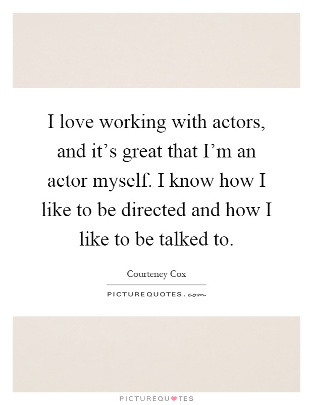 I love working with actors, and it's great that I'm an actor myself. I know how I like to be directed and how I like to be talked to Picture Quote #1