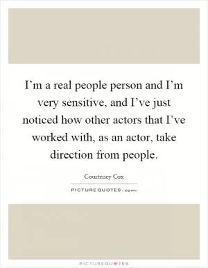 I’m a real people person and I’m very sensitive, and I’ve just noticed how other actors that I’ve worked with, as an actor, take direction from people Picture Quote #1