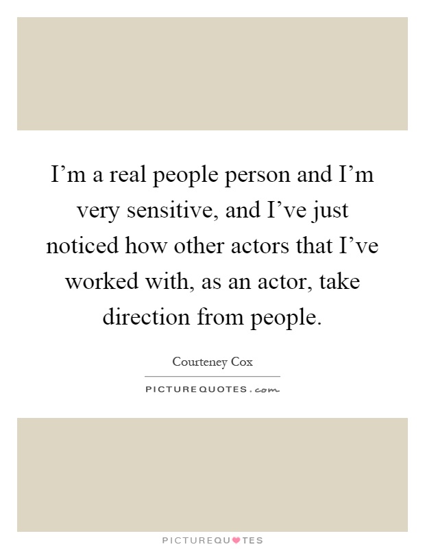 I'm a real people person and I'm very sensitive, and I've just noticed how other actors that I've worked with, as an actor, take direction from people Picture Quote #1