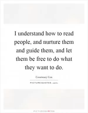 I understand how to read people, and nurture them and guide them, and let them be free to do what they want to do Picture Quote #1
