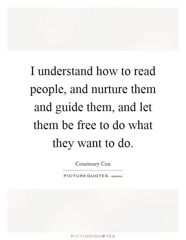 I understand how to read people, and nurture them and guide them, and let them be free to do what they want to do Picture Quote #1