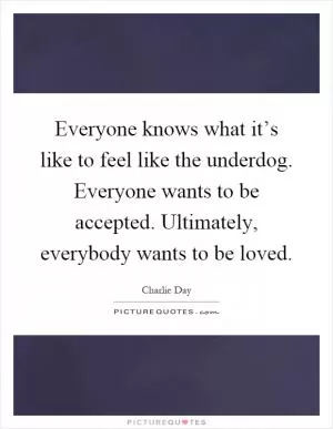 Everyone knows what it’s like to feel like the underdog. Everyone wants to be accepted. Ultimately, everybody wants to be loved Picture Quote #1