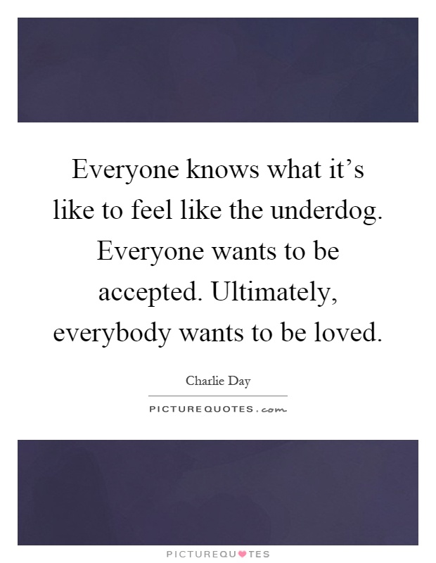 Everyone knows what it's like to feel like the underdog. Everyone wants to be accepted. Ultimately, everybody wants to be loved Picture Quote #1