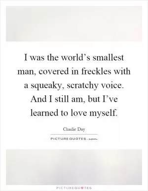 I was the world’s smallest man, covered in freckles with a squeaky, scratchy voice. And I still am, but I’ve learned to love myself Picture Quote #1