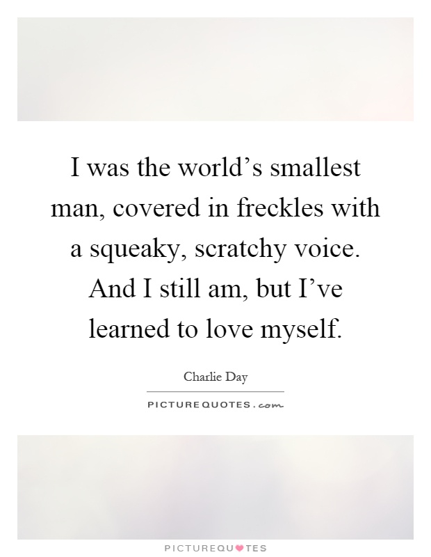 I was the world's smallest man, covered in freckles with a squeaky, scratchy voice. And I still am, but I've learned to love myself Picture Quote #1