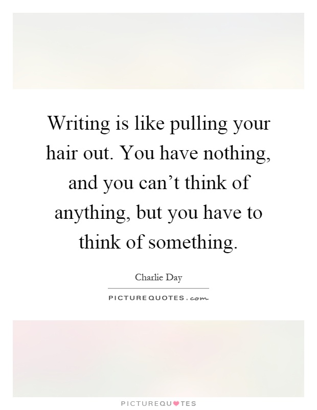 Writing is like pulling your hair out. You have nothing, and you can't think of anything, but you have to think of something Picture Quote #1