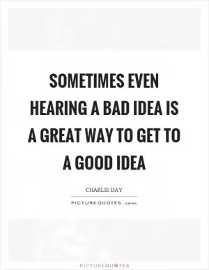 Sometimes even hearing a bad idea is a great way to get to a good idea Picture Quote #1