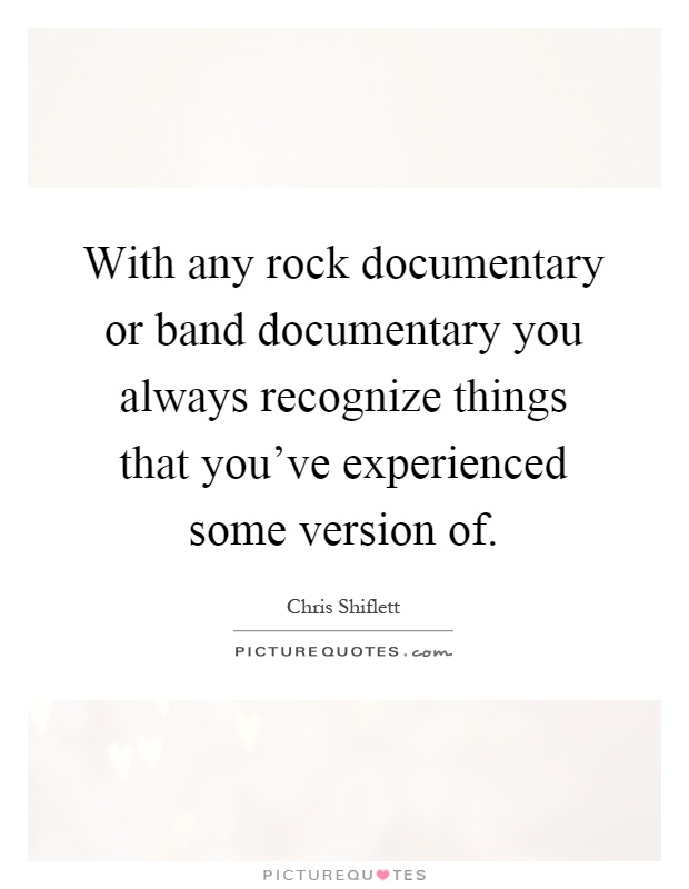 With any rock documentary or band documentary you always recognize things that you've experienced some version of Picture Quote #1