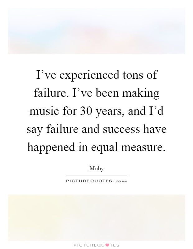 I've experienced tons of failure. I've been making music for 30 years, and I'd say failure and success have happened in equal measure Picture Quote #1