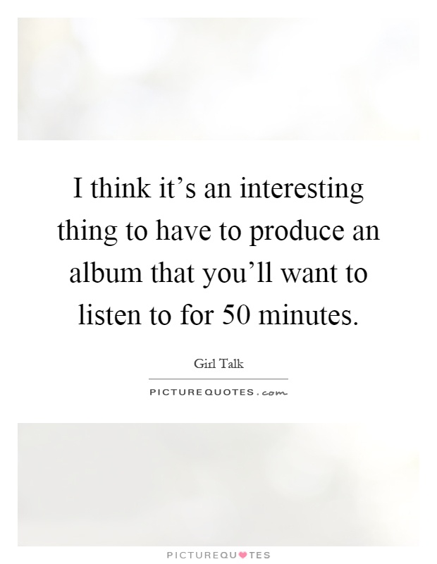 I think it's an interesting thing to have to produce an album that you'll want to listen to for 50 minutes Picture Quote #1