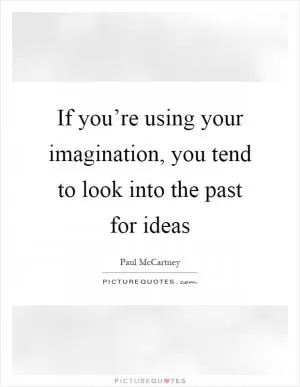 If you’re using your imagination, you tend to look into the past for ideas Picture Quote #1
