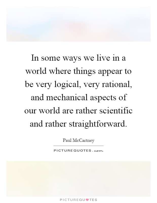 In some ways we live in a world where things appear to be very logical, very rational, and mechanical aspects of our world are rather scientific and rather straightforward Picture Quote #1