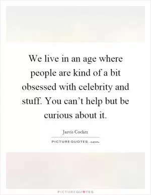 We live in an age where people are kind of a bit obsessed with celebrity and stuff. You can’t help but be curious about it Picture Quote #1