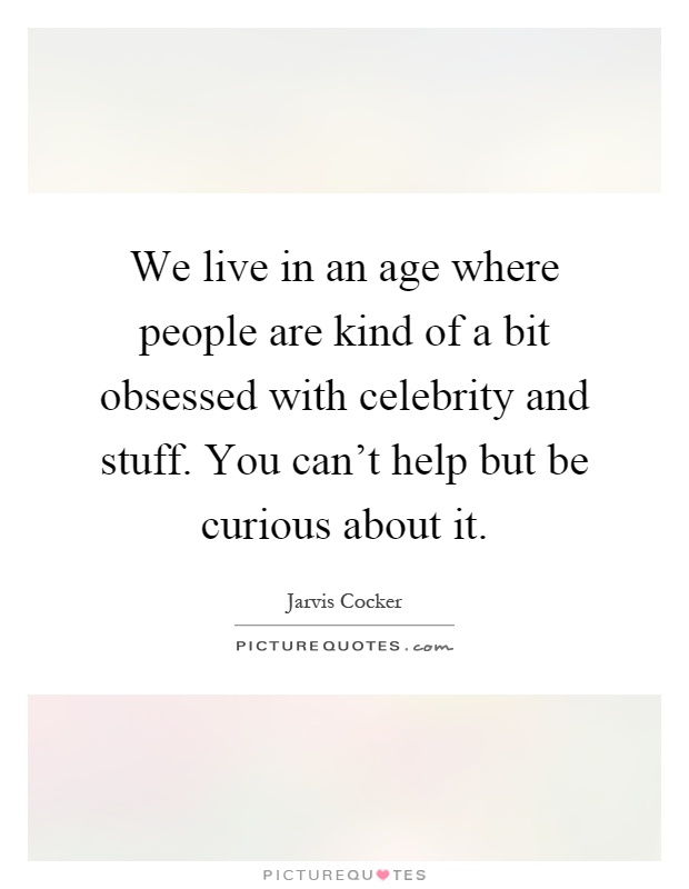 We live in an age where people are kind of a bit obsessed with celebrity and stuff. You can't help but be curious about it Picture Quote #1