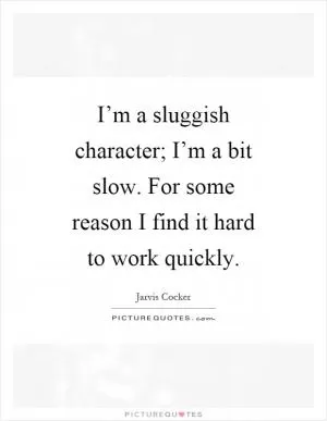I’m a sluggish character; I’m a bit slow. For some reason I find it hard to work quickly Picture Quote #1