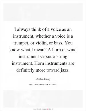 I always think of a voice as an instrument, whether a voice is a trumpet, or violin, or bass. You know what I mean? A horn or wind instrument versus a string instrument. Horn instruments are definitely more toward jazz Picture Quote #1